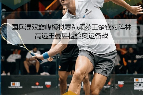 国乒混双巅峰模拟赛孙颖莎王楚钦对阵林高远王曼昱检验奥运备战
