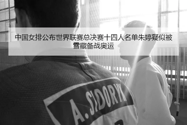中国女排公布世界联赛总决赛十四人名单朱婷疑似被雪藏备战奥运